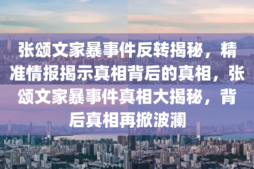 张颂文家暴事件反转揭秘，精准情报揭示真相背后的真相，张颂文家暴事件真相大揭秘，背后真相再掀波澜