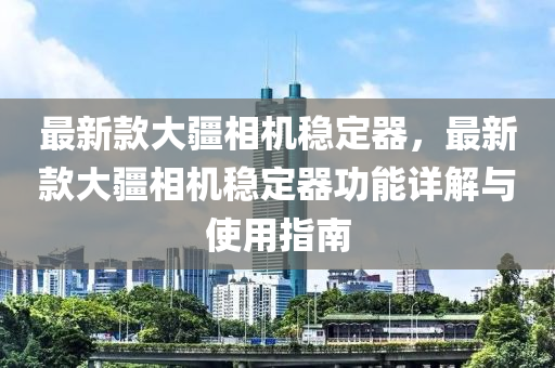 最新款大疆相机稳定器，最新款大疆相机稳定器功能详解与使用指南