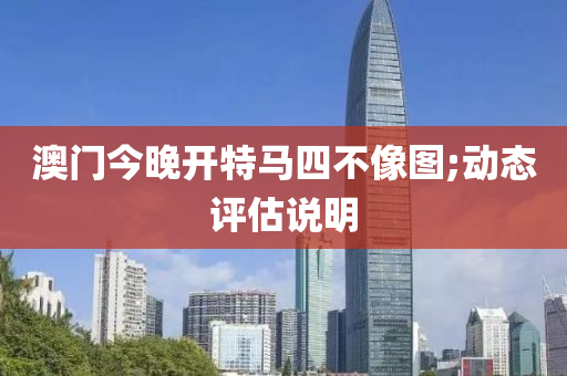 澳门今晚开特马四不像图;动态评估说明