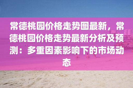 常德桃园价格走势图最新，常德桃园价格走势最新分析及预测：多重因素影响下的市场动态