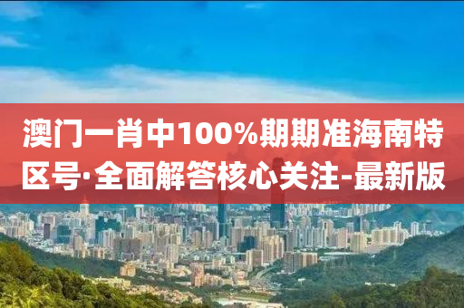 澳门一肖中100%期期准海南特区号·全面解答核心关注-最新版