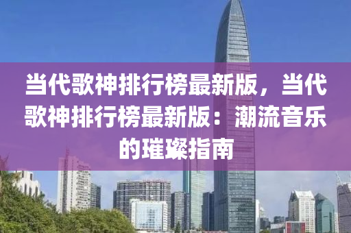 当代歌神排行榜最新版，当代歌神排行榜最新版：潮流音乐的璀璨指南
