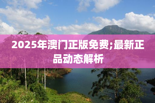 2025年澳门正版免费;最新正品动态解析