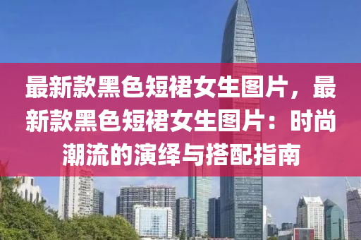 最新款黑色短裙女生图片，最新款黑色短裙女生图片：时尚潮流的演绎与搭配指南