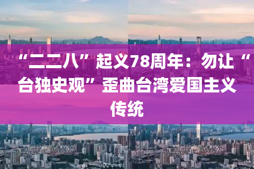 “二二八”起义78周年：勿让“台独史观”歪曲台湾爱国主义传统