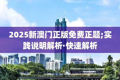 2025新澳门正版免费正题;实践说明解析·快速解析