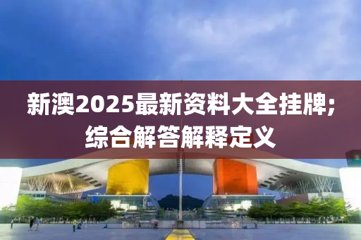 新澳2025最新资料大全挂牌;综合解答解释定义