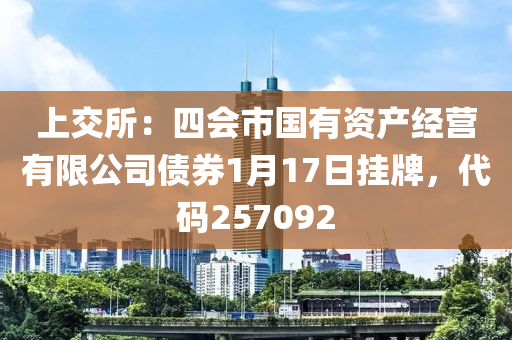 上交所：四会市国有资产经营有限公司债券1月17日挂牌，代码257092