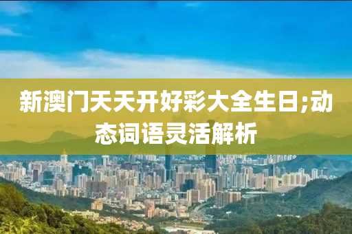 新澳门天天开好彩大全生日;动态词语灵活解析