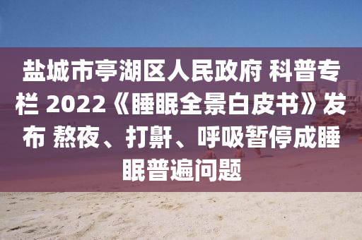 盐城市亭湖区人民政府 科普专栏 2022《睡眠全景白皮书》发布 熬夜、打鼾、呼吸暂停成睡眠普遍问题