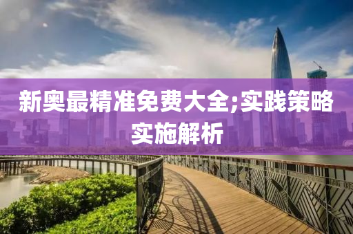 新奥最精准免费大全;实践策略实施解析