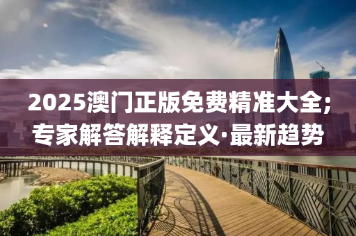 2025澳门正版免费精准大全;专家解答解释定义·最新趋势