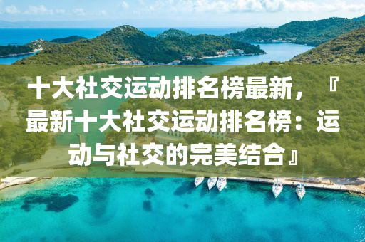 十大社交运动排名榜最新，『最新十大社交运动排名榜：运动与社交的完美结合』