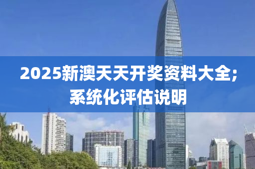 2025新澳天天开奖资料大全;系统化评估说明