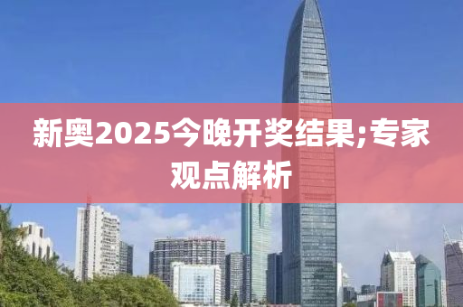新奥2025今晚开奖结果;专家观点解析
