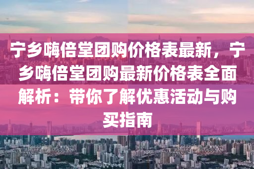 宁乡嗨倍堂团购价格表最新，宁乡嗨倍堂团购最新价格表全面解析：带你了解优惠活动与购买指南