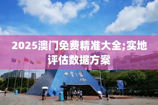 2025澳门免费精准大全;实地评估数据方案