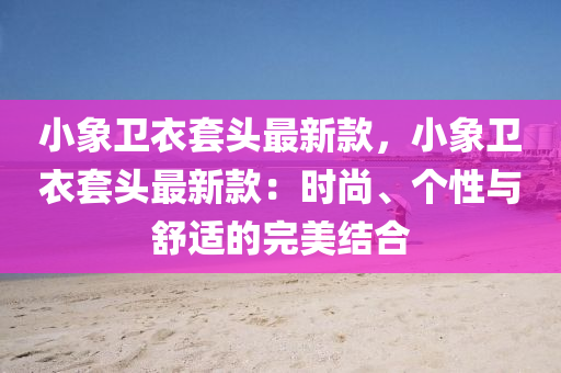 小象卫衣套头最新款，小象卫衣套头最新款：时尚、个性与舒适的完美结合