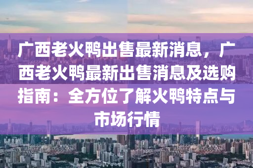广西老火鸭出售最新消息，广西老火鸭最新出售消息及选购指南：全方位了解火鸭特点与市场行情