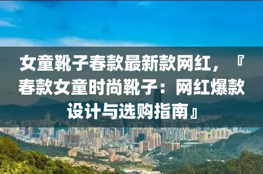 女童靴子春款最新款网红，『春款女童时尚靴子：网红爆款设计与选购指南』