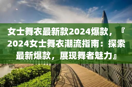 女士舞衣最新款2024爆款，『2024女士舞衣潮流指南：探索最新爆款，展现舞者魅力』