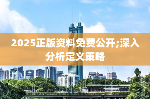 2025正版资料免费公开;深入分析定义策略