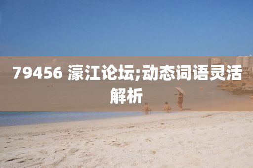 79456 濠江论坛;动态词语灵活解析