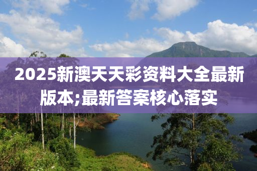 2025新澳天天彩资料大全最新版本;最新答案核心落实