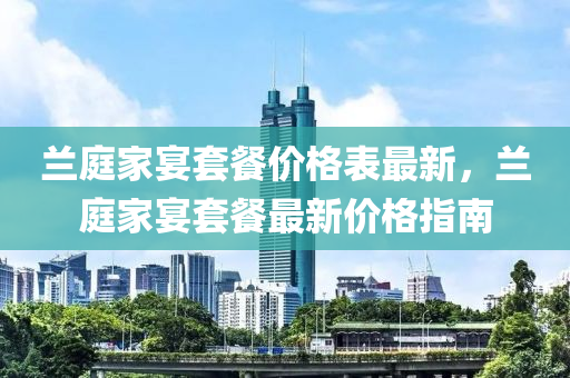 兰庭家宴套餐价格表最新，兰庭家宴套餐最新价格指南