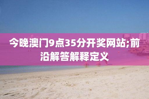 今晚澳门9点35分开奖网站;前沿解答解释定义