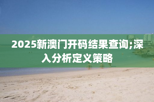 2025新澳门开码结果查询;深入分析定义策略