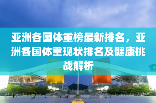 亚洲各国体重榜最新排名，亚洲各国体重现状排名及健康挑战解析