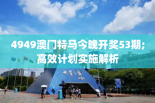 4949澳门特马今晚开奖53期;高效计划实施解析