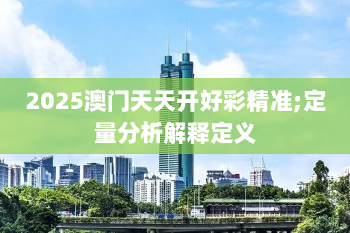 2025澳门天天开好彩精准;定量分析解释定义