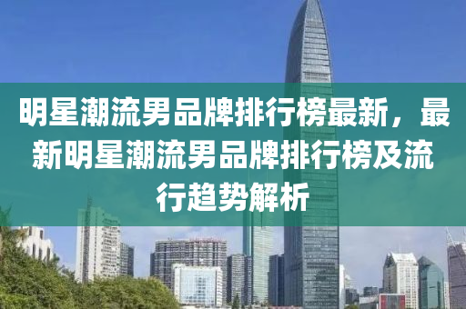 明星潮流男品牌排行榜最新，最新明星潮流男品牌排行榜及流行趋势解析