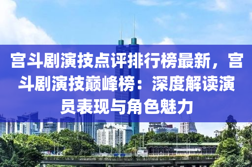 宫斗剧演技点评排行榜最新，宫斗剧演技巅峰榜：深度解读演员表现与角色魅力