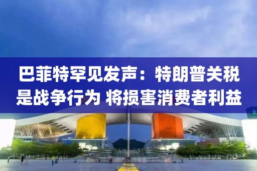 巴菲特罕见发声：特朗普关税是战争行为 将损害消费者利益
