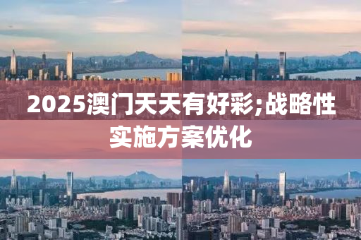 2025澳门天天有好彩;战略性实施方案优化