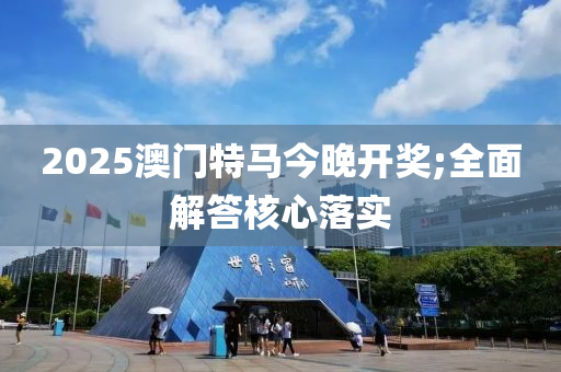 2025澳门特马今晚开奖;全面解答核心落实