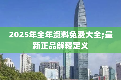2025年全年资料免费大全;最新正品解释定义