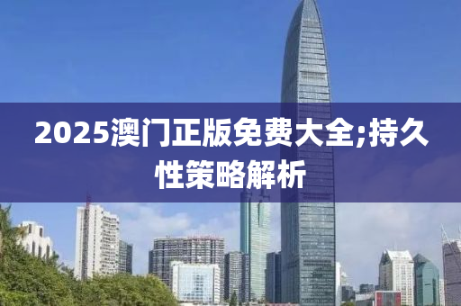 2025澳门正版免费大全;持久性策略解析