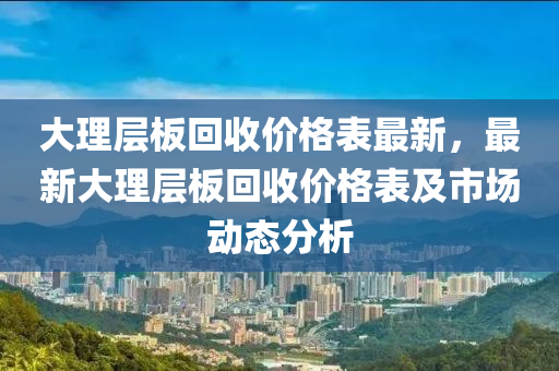 大理层板回收价格表最新，最新大理层板回收价格表及市场动态分析
