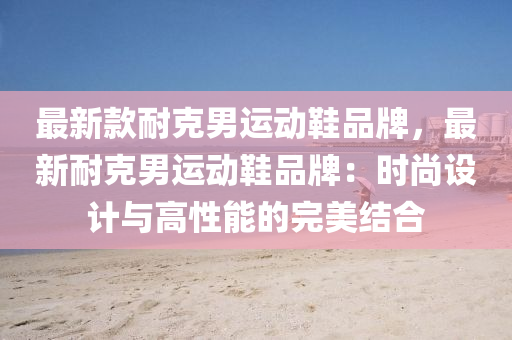 最新款耐克男运动鞋品牌，最新耐克男运动鞋品牌：时尚设计与高性能的完美结合