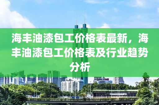 海丰油漆包工价格表最新，海丰油漆包工价格表及行业趋势分析