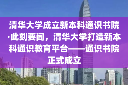 清华大学成立新本科通识书院·此刻要闻，清华大学打造新本科通识教育平台——通识书院正式成立