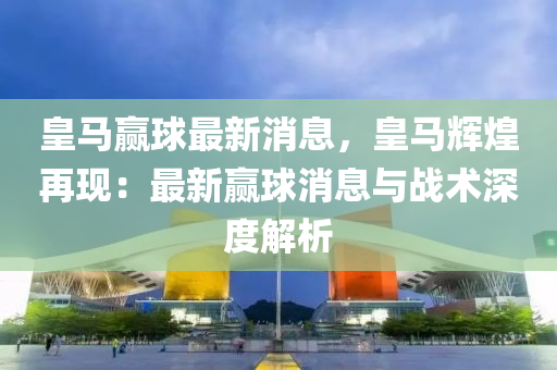 皇马赢球最新消息，皇马辉煌再现：最新赢球消息与战术深度解析