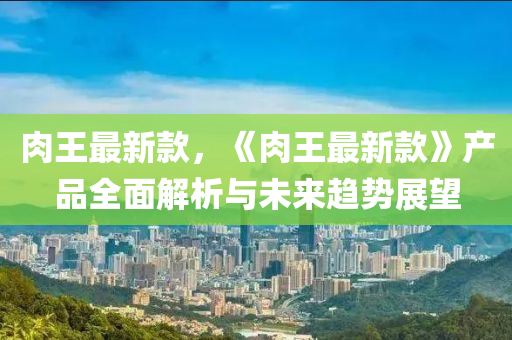 肉王最新款，《肉王最新款》产品全面解析与未来趋势展望