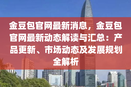 金豆包官网最新消息，金豆包官网最新动态解读与汇总：产品更新、市场动态及发展规划全解析