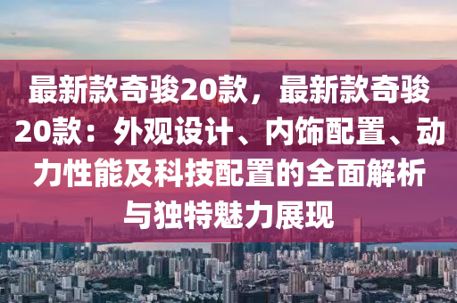 最新款奇骏20款，最新款奇骏20款：外观设计、内饰配置、动力性能及科技配置的全面解析与独特魅力展现