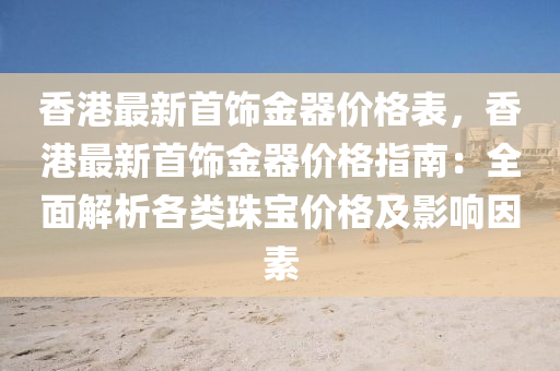 香港最新首饰金器价格表，香港最新首饰金器价格指南：全面解析各类珠宝价格及影响因素
